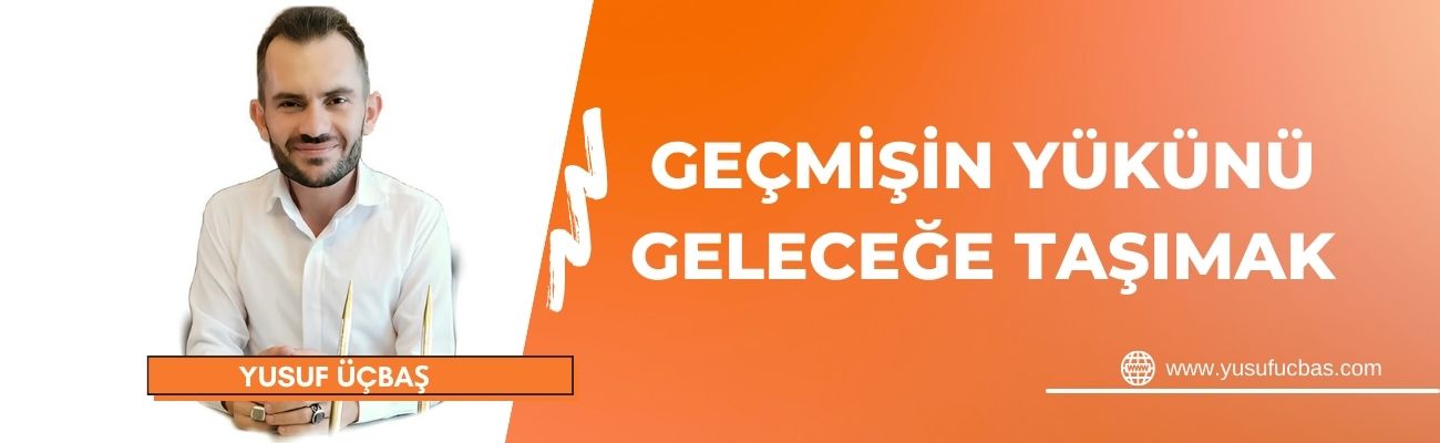 GEÇMİŞİN YÜKÜNÜ GELECEĞE TAŞIMAK