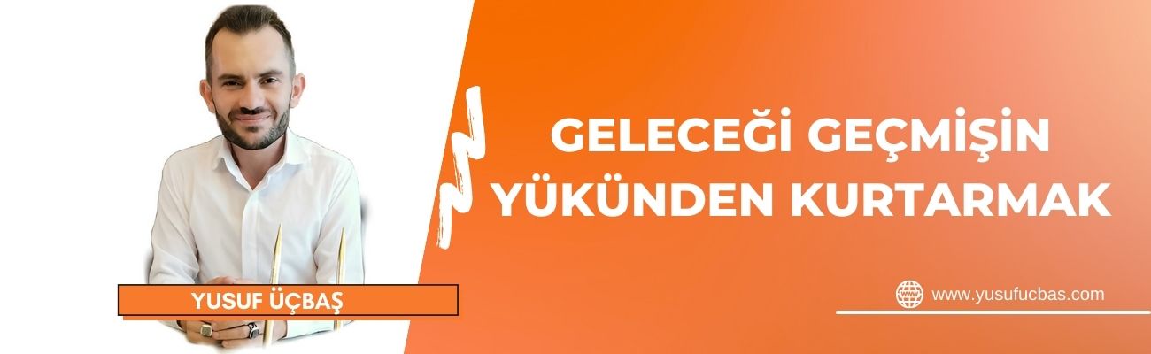 GELECEĞİ GEÇMİŞİN YÜKÜNDEN KURTARMAK
