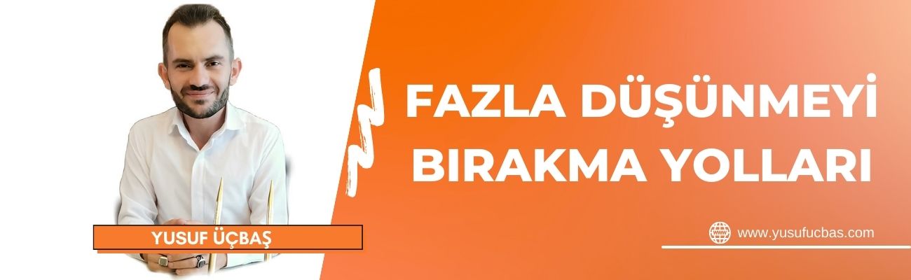 FAZLA DÜŞÜNMEYİ BIRAKMA YOLLARI