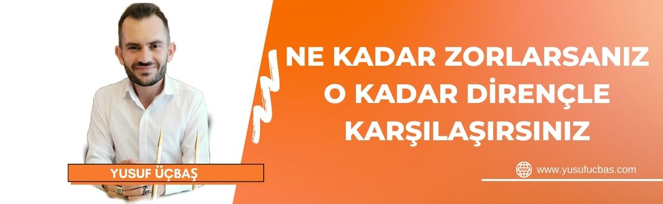 NE KADAR ZORLARSANIZ O KADAR DİRENÇLE KARŞILAŞIRSINIZ